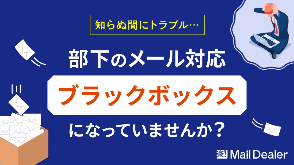 知らぬ間にトラブル…部下のメール対応ブラックボックスになっていませんか？