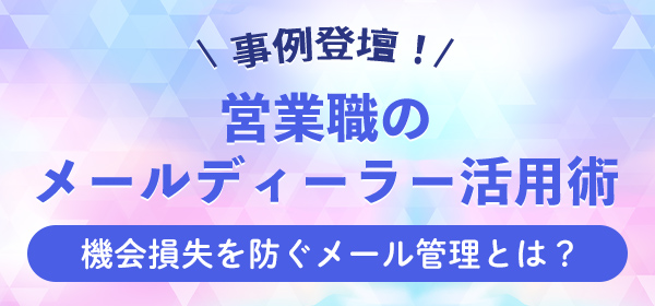 事例登壇！営業職のメールディーラー活用術～機会損失を防ぐメール管理とは？～