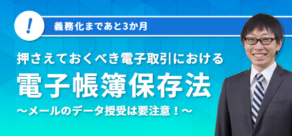 押さえておくべき電子取引における電子帳簿保存法～メールのデータ授受は要注意！～